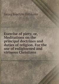 Exercise of piety, or, Meditations on the principal doctrines and duties of religion. For the use of enlightened and virtuous Christians