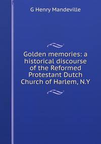 Golden memories: a historical discourse of the Reformed Protestant Dutch Church of Harlem, N.Y.