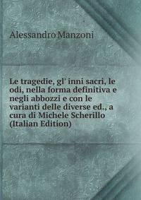 Le tragedie, gl' inni sacri, le odi, nella forma definitiva e negli abbozzi e con le varianti delle diverse ed., a cura di Michele Scherillo (Italian Edition)