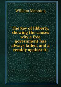 The key of libberty, shewing the causes why a free government has always failed, and a remidy against it;