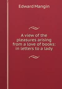 A view of the pleasures arising from a love of books: in letters to a lady