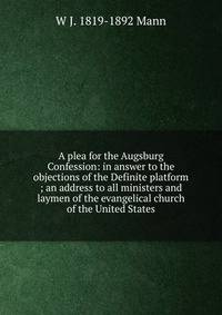 A plea for the Augsburg Confession: in answer to the objections of the Definite platform ; an address to all ministers and laymen of the evangelical church of the United States