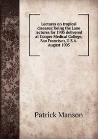 Lectures on tropical diseases: being the Lane lectures for 1905 delivered at Cooper Medical College, San Francisco, U.S.A. August 1905