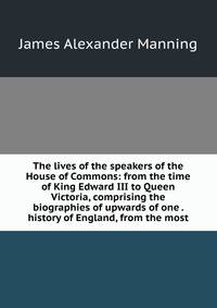 The lives of the speakers of the House of Commons: from the time of King Edward III to Queen Victoria, comprising the biographies of upwards of one . history of England, from the most
