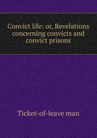 Convict life: or, Revelations concerning convicts and convict prisons