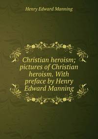Christian heroism; pictures of Christian heroism. With preface by Henry Edward Manning