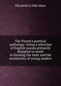 The Parent's poetical anthology: being a selection of English poems primarily designed to assist in forming the taste and the sentiments of young readers