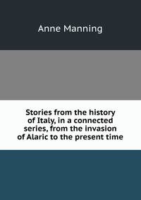 Stories from the history of Italy, in a connected series, from the invasion of Alaric to the present time