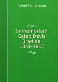 In memoriam. Caleb Davis Bradlee, 1831-1897