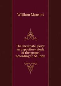 The incarnate glory: an expository study of the gospel according to St. John