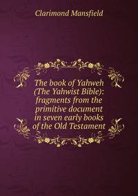 The book of Yahweh (The Yahwist Bible): fragments from the primitive document in seven early books of the Old Testament