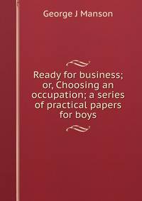 Ready for business; or, Choosing an occupation; a series of practical papers for boys