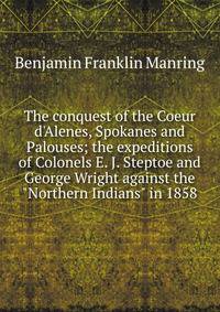 The conquest of the Coeur d'Alenes, Spokanes and Palouses; the expeditions of Colonels E. J. Steptoe and George Wright against the "Northern Indians" in 1858