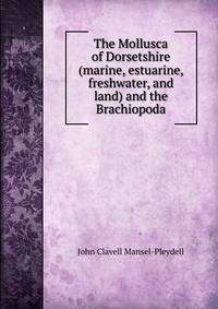 The Mollusca of Dorsetshire (marine, estuarine, freshwater, and land) and the Brachiopoda