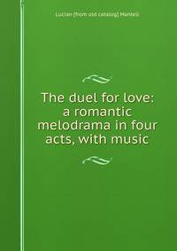 The duel for love: a romantic melodrama in four acts, with music