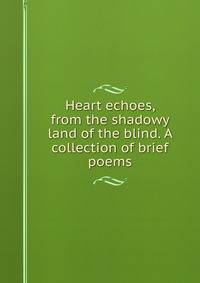 Heart echoes, from the shadowy land of the blind. A collection of brief poems