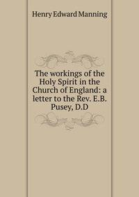 The workings of the Holy Spirit in the Church of England: a letter to the Rev. E.B. Pusey, D.D.