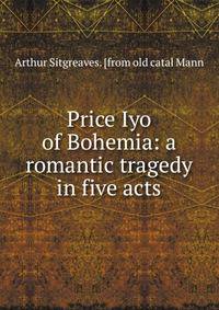 Price Iyo of Bohemia: a romantic tragedy in five acts