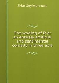 The wooing of Eve: an entirely artificial and sentimental comedy in three acts