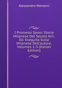 I Promessi Sposi: Storia Milanese Del Secolo Xvii. Ed. Eseguita Sulla Milanese Dell'autore, Volumes 1-3 (Italian Edition)