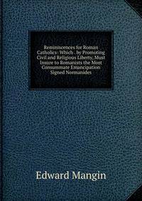 Reminiscences for Roman Catholics: Which . by Promoting Civil and Religious Liberty, Must Insure to Romanists the Most Consummate Emancipation Signed Normanides.
