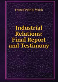 Industrial Relations: Final Report and Testimony
