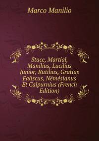 Stace, Martial, Manilius, Lucilius Junior, Rutilius, Gratius Faliscus, Nemesianus Et Calpurnius (French Edition)