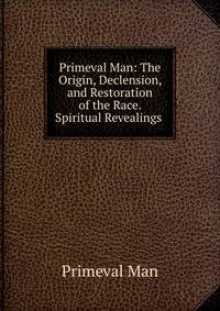 Primeval Man: The Origin, Declension, and Restoration of the Race. Spiritual Revealings .