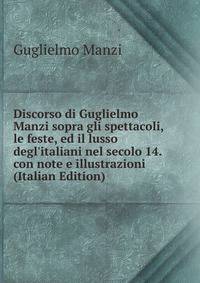 Discorso di Guglielmo Manzi sopra gli spettacoli, le feste, ed il lusso degl'italiani nel secolo 14. con note e illustrazioni (Italian Edition)