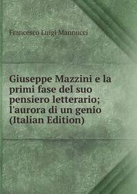 Giuseppe Mazzini e la primi fase del suo pensiero letterario; l'aurora di un genio (Italian Edition)