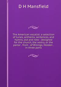 The American vocalist: a selection of tunes, anthems, sentences, and hymns, old and new : designed for the church, the vestry, or the parlor . from . of Billings, Holden . in three parts
