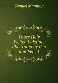 Those Holy Fields: Palstine, Illustrated by Pen and Pencil
