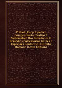 Tratado Encyclopedico Compendiario: Pratico E Systematico Dos Interdictos E Remedios Possessorios Geraes E Especiaes Conforme O Direito Romano (Latin Edition)