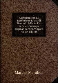 Astronomicon Ex Recensione Richardi Bentleii. Adjecta Est in Calce Cujusque Paginae Lection Vulgata (Italian Edition)