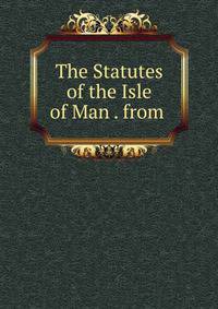 The Statutes of the Isle of Man . from .