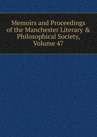 Memoirs and Proceedings of the Manchester Literary &amp; Philosophical Society, Volume 47