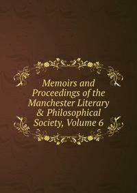 Memoirs and Proceedings of the Manchester Literary &amp; Philosophical Society, Volume 6