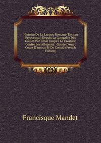 Histoire De La Langue Romane, Roman Preoven?al, Depuis La Conqu?te Des Gaules Par C?sar Jusqu'? La Croisade Contre Les Albigeois: -Suivie D'une . Cours D'amour Et De Consid (French Edition)