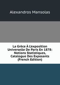 La Gr?ce ? L'exposition Universelle De Paris En 1878: Notions Statistiques, Catalogue Des Exposants (French Edition)