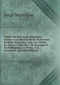 Coplas De Don Jorge Manrique, Hechas a La Muerte De Su Padre Don Rodrigo Manrique, Con Las Glosas En Verso a Ellas De J. De Guzman, R. De Valdepenas, L. Perez, Y A. Cervantes (Spanish Edition)