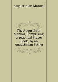 The Augustinian Manual, Comprising, a 'practical Prayer Book', by an Augustinian Father