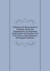 Colleccao De Dissertacoes E Tratados Varios Em Supplemento As Segundas Linhas Sobre O Processo Civil E As Notas a Elles Relativas (Portuguese Edition)