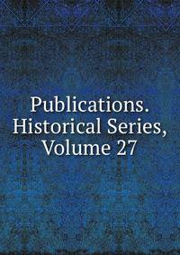 Publications. Historical Series, Volume 27
