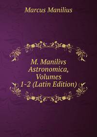 M. Manilivs Astronomica, Volumes 1-2 (Latin Edition)