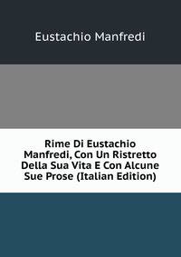 Rime Di Eustachio Manfredi, Con Un Ristretto Della Sua Vita E Con Alcune Sue Prose (Italian Edition)