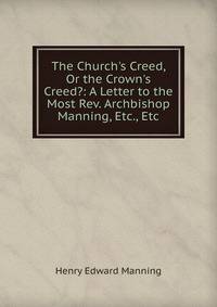 The Church's Creed, Or the Crown's Creed?: A Letter to the Most Rev. Archbishop Manning, Etc., Etc