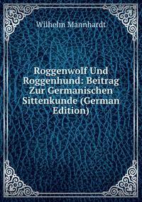 Roggenwolf Und Roggenhund: Beitrag Zur Germanischen Sittenkunde (German Edition)