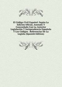 El Codigo Civil Espanol: Segun La Edicion Oficial, Anotado Y Concordado Con La Anterior Legislacion Y Jurisprudencia Espanola Y Los Codigos . Referencias De La Legisla (Spanish Edition)
