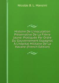 Histoire De L'inoculation Pr?servative De La Fi?vre Jaune: Pratiqu?e Par Ordre Du Gouvernement Espagnol ? L'h?pital Militaire De La Havane (French Edition)