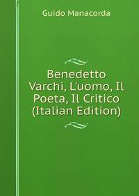 Benedetto Varchi, L'uomo, Il Poeta, Il Critico (Italian Edition)